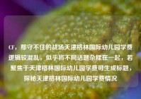 CF，那守不住的战场天津格林国际幼儿园学费逻辑较混乱，似乎将不同话题杂糅在一起，若聚焦于天津格林国际幼儿园学费可生成标题，探秘天津格林国际幼儿园学费情况