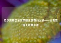 哈尔滨开启王者荣耀主题奇幻之旅——王者荣耀主题展来袭