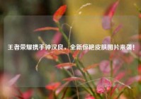 王者荣耀携手钟汉良，全新惊艳皮肤图片来袭！