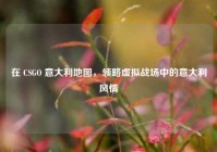 在 CSGO 意大利地图，领略虚拟战场中的意大利风情