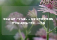PUBG声音优化全指南，从系统设置到硬件调校 教你精准捕捉战场每一丝动静