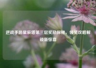 逆战手游星辰塔第三层奖励探秘，领奖攻略解锁新惊喜