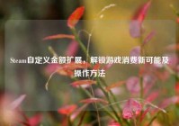 Steam自定义金额扩展，解锁游戏消费新可能及操作方法