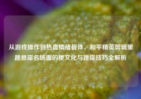 从游戏操作到热血情绪载体，和平精英剪辑里跳悬崖名场面的梗文化与跳崖技巧全解析
