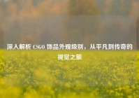 深入解析 CSGO 饰品外观级别，从平凡到传奇的视觉之旅