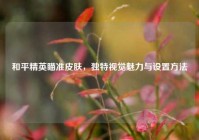 和平精英瞄准皮肤，独特视觉魅力与设置方法