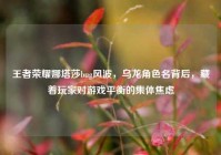 王者荣耀娜塔莎bug风波，乌龙角色名背后，藏着玩家对游戏平衡的集体焦虑