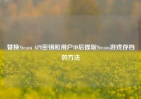 替换Steam API密钥和用户ID后提取Steam游戏存档的方法