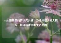 Steam厨房里的跨次元共振，当虚拟烟火漫入现实，解锁游戏里的生活共鸣