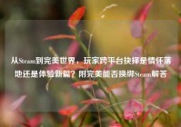 从Steam到完美世界，玩家跨平台抉择是情怀落地还是体验新篇？附完美能否换绑Steam解答