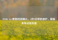 PUBG 16.1更新时间确认，3月9日停机维护，新版本亮点抢先看