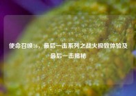 使命召唤16，最后一击系列之战火极致体验及最后一击揭秘