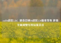 cod16战区5.56：使命召唤16战区5.56版本发布 多项平衡调整引发玩家关注