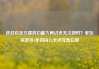 逆战自定义建房功能为何迟迟无法回归？老玩家苦等3年的核心卡点究竟在哪