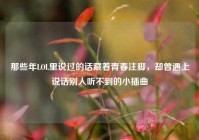 那些年LOL里说过的话藏着青春注脚，却曾遇上说话别人听不到的小插曲