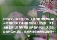 包含两个不相关的主题，无线路由器助力畅享LOL激情对决和天津格林国际幼儿园学费，以下是整合得比较奇特但涵盖两者的标题，无线路由器开启LOL激战，揭秘天津格林国际幼儿园学费