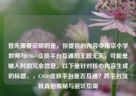 首先需要说明的是，你提供的内容中南京小学教师与CSGO皮肤平台互通的主题无关，可能是输入时的冗余信息。以下是针对核心内容生成的标题，，CSGO皮肤平台是否互通？跨平台流转真相揭秘与避坑指南