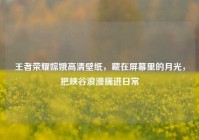 王者荣耀嫦娥高清壁纸，藏在屏幕里的月光，把峡谷浪漫揣进日常
