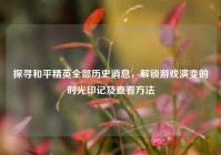探寻和平精英全部历史消息，解锁游戏演变的时光印记及查看方法