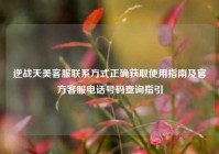 逆战天美客服联系方式正确获取使用指南及官方客服电话号码查询指引