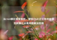 从CSGO横比维度解析，硬核FPS火过十年的原因及纵横比设置问题解决指南