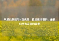 从逆战麒麟与95到炽鬼，枪膛里燃着的，是我们从未凉透的青春