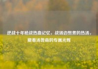 逆战十年枪战热血记忆，战场边熬煮的热汤，藏着汤普森的专属光辉