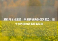 逆战阿尔法墨镜，从赛博战场到街头潮品，藏十年热血的装备获取指南
