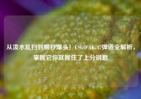 从泼水乱扫到颗秒爆头！CSGO AK-47弹道全解析，掌握它你就握住了上分钥匙