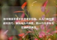 和平精英苹果手机登录全指南，从入门操作到避坑技巧，畅玩海岛不踩雷，附iOS与安卓账号互通问题解答