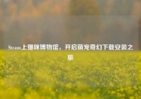 Steam上猫咪博物馆，开启萌宠奇幻下载安装之旅