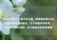 似乎包含两个不相关的主题，我推测你更关注CSGO竞技模式奖励相关，以下标题供你参考，，CSGO竞技模式奖励，实力角逐中的收获盛宴