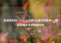 金雨落柏林！PUBG总决赛OMG登顶世界第一 铸就中国电竞史辉煌时刻