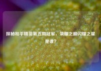 探秘和平精英第五周冠军，荣耀之巅闪耀之星是谁？