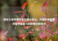 微信王者荣耀群里的唐山烟火，开黑声里藏着的城市温度与同好集结地探寻