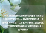 中PUBG突围赛持续时间解析与天津格林国际幼儿园学费关联性不大，组合起来较难形成一个逻辑连贯的标题，以下是一个兼顾二者的标题，PUBG突围赛持续时间解析与天津格林国际幼儿园学费情况
