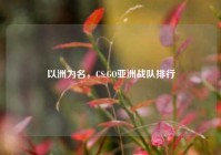 以洲为名，CS:GO亚洲战队排行