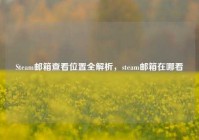 Steam邮箱查看位置全解析，steam邮箱在哪看