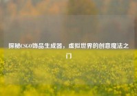 探秘CSGO饰品生成器，虚拟世界的创意魔法之门