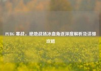 PUBG 寒战，绝地战场冰血角逐深度解析及详细攻略