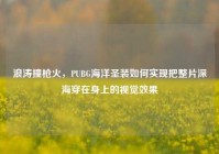 浪涛撞枪火，PUBG海洋圣装如何实现把整片深海穿在身上的视觉效果