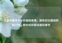 王者荣耀月卡半价福利来袭，高性价比囤货时机已到，附半价价格及避坑细节