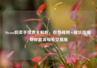 Steam拍卖手续费全解析，收费规则+避坑指南 帮你算清每笔交易账