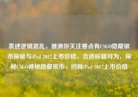 表述逻辑混乱，推测你关注要点有CSGO隐藏银币探秘与iPad 2017上市价格，合适标题可为，探秘CSGO神秘隐藏银币，回顾iPad 2017上市价格