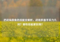 逆战海薇角色技能全解析，战场多面手实力几何？哪些技能更好用？