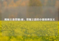 揭秘王者荣耀3星，荣耀之路的小里程碑含义