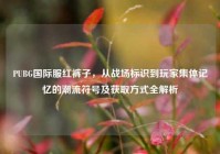 PUBG国际服红裤子，从战场标识到玩家集体记忆的潮流符号及获取方式全解析