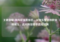 王者荣耀5黑阵容强度排名，从快乐整活到职业级碾压，选对阵容胜率直接拉满
