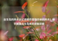 出生岛的风永远记得那件猎猎作响的风衣！和平精英出生岛风衣获取攻略