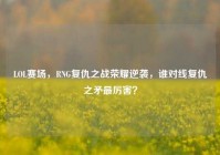 LOL赛场，RNG复仇之战荣耀逆袭，谁对线复仇之矛最厉害？